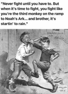 Kids fighting with the quote, "Never fight until you have to. But when it's time to fight, you fight like you're the third monkey on the ramp to Noah's Ark... and brother, it's startin' to rain."